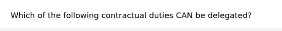 Which of the following contractual duties CAN be delegated?