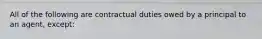 All of the following are contractual duties owed by a principal to an agent, except: