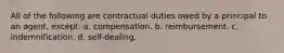 All of the following are contractual duties owed by a principal to an agent, except: a. compensation. b. reimbursement. c. indemnification. d. self-dealing.