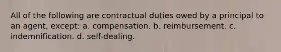 All of the following are contractual duties owed by a principal to an agent, except: a. compensation. b. reimbursement. c. indemnification. d. self-dealing.