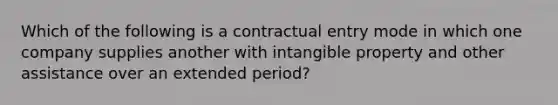 Which of the following is a contractual entry mode in which one company supplies another with intangible property and other assistance over an extended period?