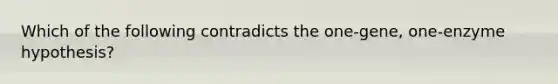 Which of the following contradicts the one-gene, one-enzyme hypothesis?