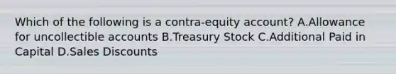 Which of the following is a contra-equity account? A.Allowance for uncollectible accounts B.Treasury Stock C.Additional Paid in Capital D.Sales Discounts