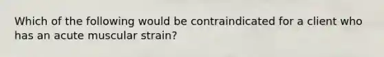 Which of the following would be contraindicated for a client who has an acute muscular strain?