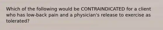 Which of the following would be CONTRAINDICATED for a client who has low-back pain and a physician's release to exercise as tolerated?