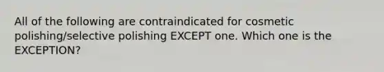 All of the following are contraindicated for cosmetic polishing/selective polishing EXCEPT one. Which one is the EXCEPTION?