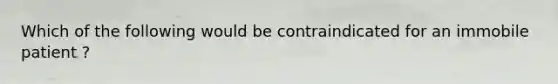 Which of the following would be contraindicated for an immobile patient ?