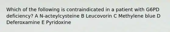 Which of the following is contraindicated in a patient with G6PD deficiency? A N-acteylcysteine B Leucovorin C Methylene blue D Deferoxamine E Pyridoxine