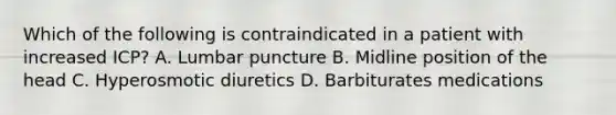 Which of the following is contraindicated in a patient with increased ICP? A. Lumbar puncture B. Midline position of the head C. Hyperosmotic diuretics D. Barbiturates medications