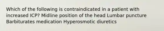 Which of the following is contraindicated in a patient with increased ICP? Midline position of the head Lumbar puncture Barbiturates medication Hyperosmotic diuretics