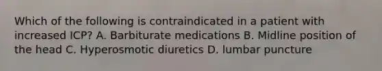 Which of the following is contraindicated in a patient with increased ICP? A. Barbiturate medications B. Midline position of the head C. Hyperosmotic diuretics D. lumbar puncture