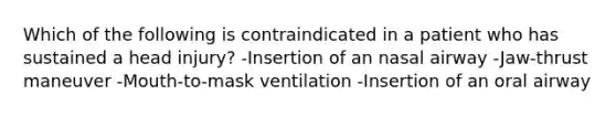 Which of the following is contraindicated in a patient who has sustained a head injury? -Insertion of an nasal airway -Jaw-thrust maneuver -Mouth-to-mask ventilation -Insertion of an oral airway