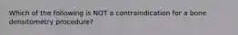Which of the following is NOT a contraindication for a bone densitometry procedure?