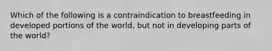 Which of the following is a contraindication to breastfeeding in developed portions of the world, but not in developing parts of the world?