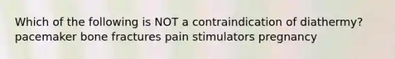 Which of the following is NOT a contraindication of diathermy? pacemaker bone fractures pain stimulators pregnancy