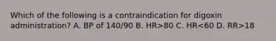 Which of the following is a contraindication for digoxin administration? A. BP of 140/90 B. HR>80 C. HR 18