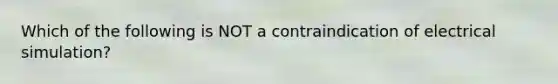 Which of the following is NOT a contraindication of electrical simulation?