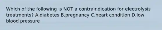 Which of the following is NOT a contraindication for electrolysis treatments? A.diabetes B.pregnancy C.heart condition D.low blood pressure