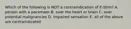 Which of the following is NOT a contraindication of E-Stim? A. person with a pacemaer B. over the heart or brain C. over potential malignancies D. impaired sensation E. all of the above are contraindicated