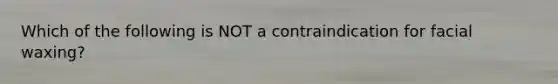 Which of the following is NOT a contraindication for facial waxing?
