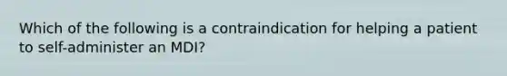 Which of the following is a contraindication for helping a patient to self-administer an MDI?