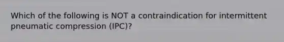 Which of the following is NOT a contraindication for intermittent pneumatic compression (IPC)?