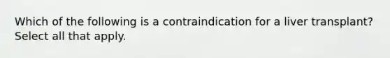 Which of the following is a contraindication for a liver transplant? Select all that apply.