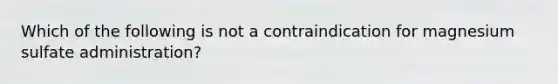 Which of the following is not a contraindication for magnesium sulfate administration?