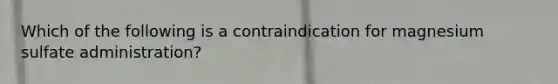 Which of the following is a contraindication for magnesium sulfate administration?