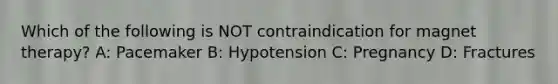 Which of the following is NOT contraindication for magnet therapy? A: Pacemaker B: Hypotension C: Pregnancy D: Fractures