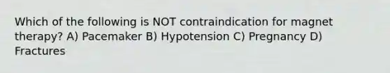 Which of the following is NOT contraindication for magnet therapy? A) Pacemaker B) Hypotension C) Pregnancy D) Fractures