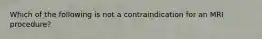 Which of the following is not a contraindication for an MRI procedure?