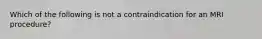 ​Which of the following is not a contraindication for an MRI procedure?