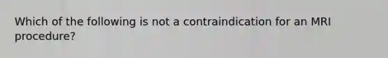 ​Which of the following is not a contraindication for an MRI procedure?