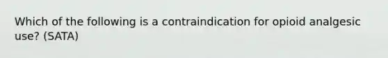 Which of the following is a contraindication for opioid analgesic use? (SATA)