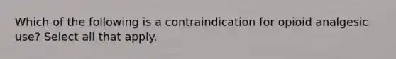 Which of the following is a contraindication for opioid analgesic use? Select all that apply.