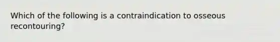 Which of the following is a contraindication to osseous recontouring?