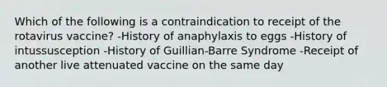 Which of the following is a contraindication to receipt of the rotavirus vaccine? -History of anaphylaxis to eggs -History of intussusception -History of Guillian-Barre Syndrome -Receipt of another live attenuated vaccine on the same day