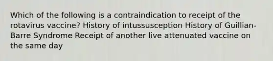 Which of the following is a contraindication to receipt of the rotavirus vaccine? History of intussusception History of Guillian-Barre Syndrome Receipt of another live attenuated vaccine on the same day