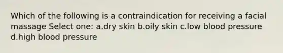 Which of the following is a contraindication for receiving a facial massage Select one: a.dry skin b.oily skin c.low blood pressure d.high blood pressure