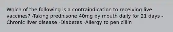 Which of the following is a contraindication to receiving live vaccines? -Taking prednisone 40mg by mouth daily for 21 days -Chronic liver disease -Diabetes -Allergy to penicillin