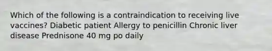 Which of the following is a contraindication to receiving live vaccines? Diabetic patient Allergy to penicillin Chronic liver disease Prednisone 40 mg po daily