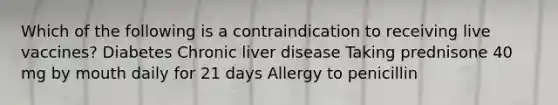 Which of the following is a contraindication to receiving live vaccines? Diabetes Chronic liver disease Taking prednisone 40 mg by mouth daily for 21 days Allergy to penicillin