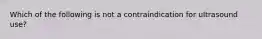 Which of the following is not a contraindication for ultrasound use?