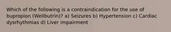 Which of the following is a contraindication for the use of bupropion (Wellbutrin)? a) Seizures b) Hypertension c) Cardiac dysrhythmias d) Liver impairment