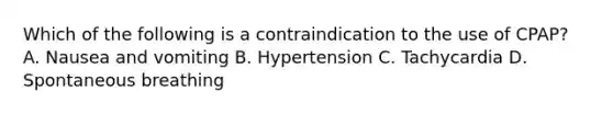 Which of the following is a contraindication to the use of​ CPAP? A. Nausea and vomiting B. Hypertension C. Tachycardia D. Spontaneous breathing