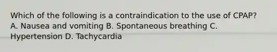 Which of the following is a contraindication to the use of​ CPAP? A. Nausea and vomiting B. Spontaneous breathing C. Hypertension D. Tachycardia