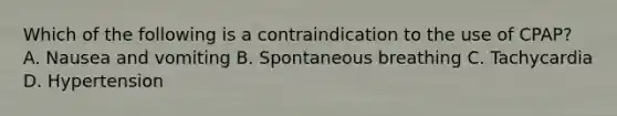 Which of the following is a contraindication to the use of​ CPAP? A. Nausea and vomiting B. Spontaneous breathing C. Tachycardia D. Hypertension