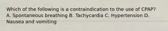 Which of the following is a contraindication to the use of​ CPAP? A. Spontaneous breathing B. Tachycardia C. Hypertension D. Nausea and vomiting