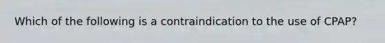 Which of the following is a contraindication to the use of​ CPAP?